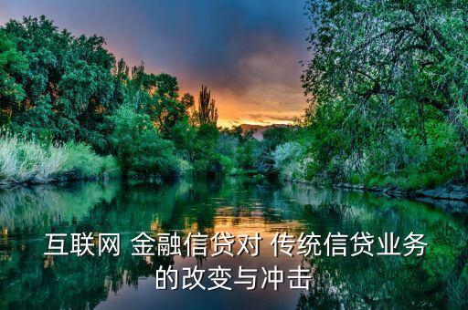  互聯(lián)網(wǎng) 金融信貸對(duì) 傳統(tǒng)信貸業(yè)務(wù)的改變與沖擊