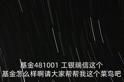  基金481001 工銀瑞信這個 基金怎么樣啊請大家?guī)蛶臀疫@個菜鳥吧