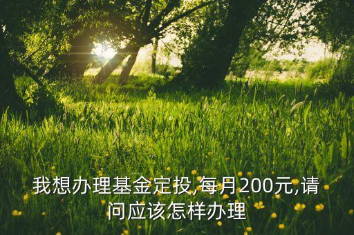 我想辦理基金定投,每月200元,請問應(yīng)該怎樣辦理