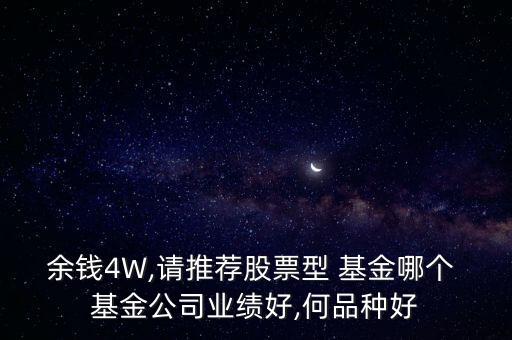 余錢4W,請(qǐng)推薦股票型 基金哪個(gè) 基金公司業(yè)績好,何品種好