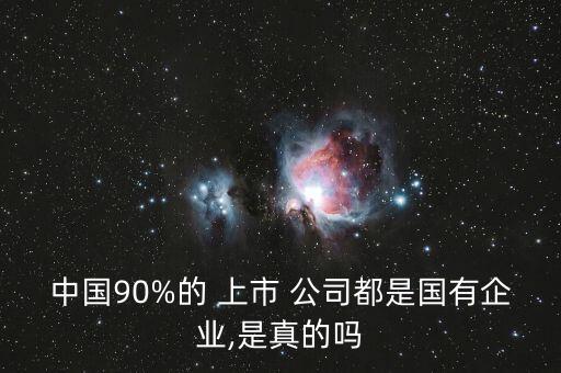 中國90%的 上市 公司都是國有企業(yè),是真的嗎