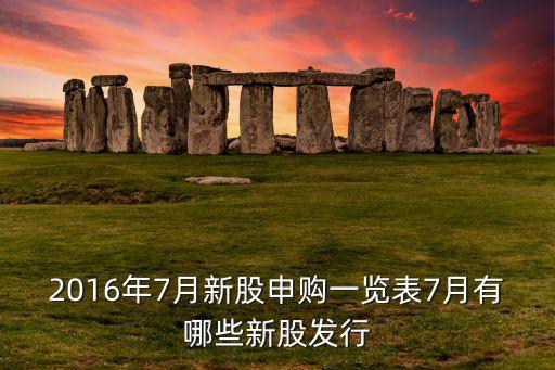 2016年7月新股申購(gòu)一覽表7月有哪些新股發(fā)行