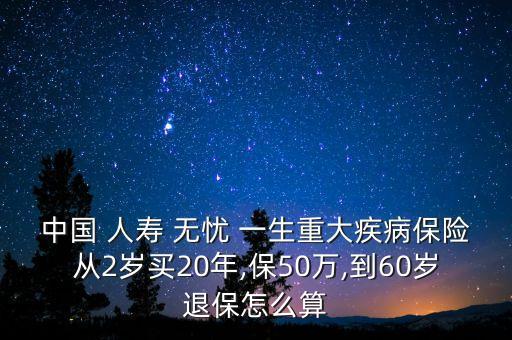 中國 人壽 無憂 一生重大疾病保險從2歲買20年,保50萬,到60歲退保怎么算