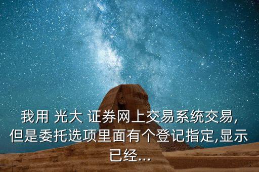 我用 光大 證券網(wǎng)上交易系統(tǒng)交易,但是委托選項里面有個登記指定,顯示已經(jīng)...