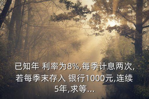 已知年 利率為8%,每季計息兩次,若每季末存入 銀行1000元,連續(xù)5年,求等...