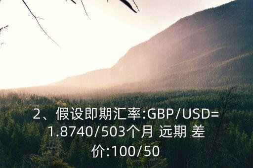 2、假設即期匯率:GBP/USD=1.8740/503個月 遠期 差價:100/50