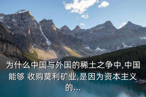 為什么中國與外國的稀土之爭中,中國能夠 收購莫利礦業(yè),是因?yàn)橘Y本主義的...