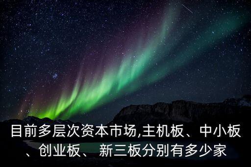 目前多層次資本市場,主機板、中小板、創(chuàng)業(yè)板、 新三板分別有多少家