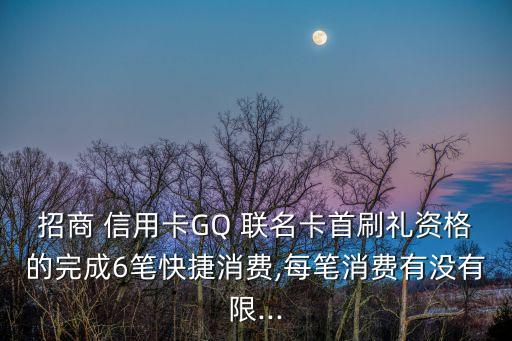 招商 信用卡GQ 聯(lián)名卡首刷禮資格的完成6筆快捷消費,每筆消費有沒有限...