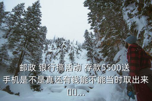 郵政 銀行搞活動 存款5500送 手機是不是真還有錢能不能當(dāng)時取出來??...