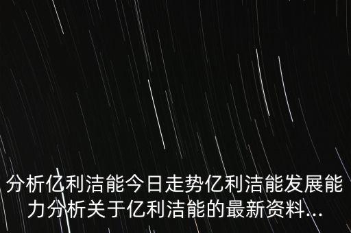 分析億利潔能今日走勢(shì)億利潔能發(fā)展能力分析關(guān)于億利潔能的最新資料...