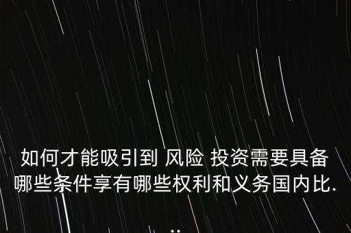 如何才能吸引到 風(fēng)險(xiǎn) 投資需要具備哪些條件享有哪些權(quán)利和義務(wù)國內(nèi)比...