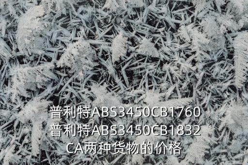  普利特ABS3450CB1760 普利特ABS3450CB1832CA兩種貨物的價(jià)格