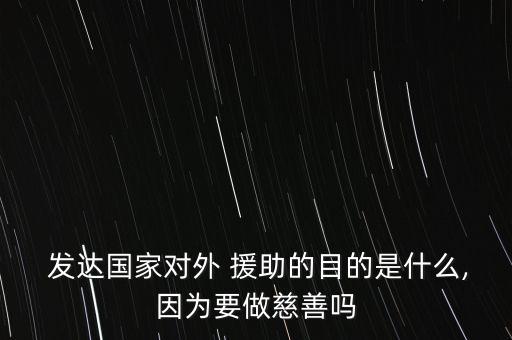  發(fā)達(dá)國(guó)家對(duì)外 援助的目的是什么,因?yàn)橐龃壬茊? class=