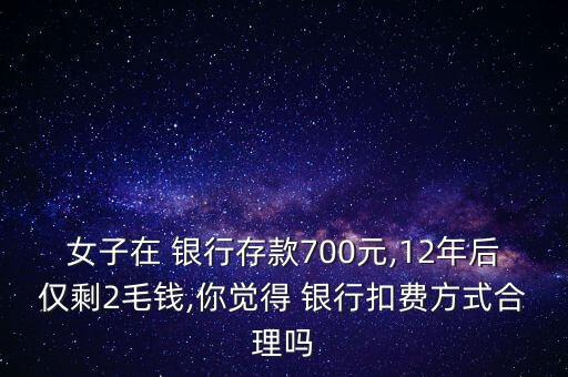 女子在 銀行存款700元,12年后僅剩2毛錢,你覺得 銀行扣費方式合理嗎