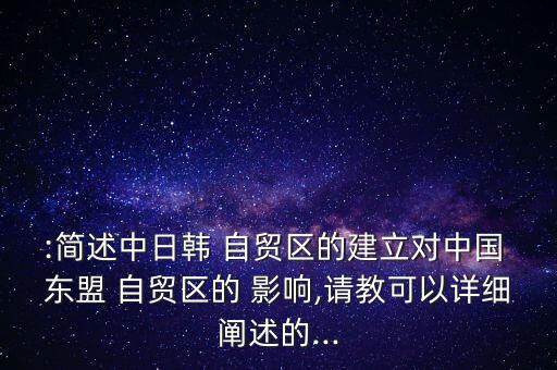 :簡述中日韓 自貿(mào)區(qū)的建立對中國 東盟 自貿(mào)區(qū)的 影響,請教可以詳細(xì)闡述的...