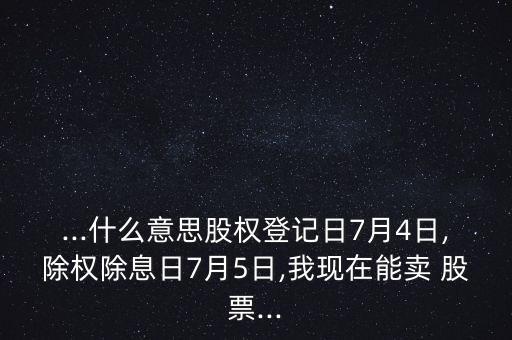 ...什么意思股權(quán)登記日7月4日,除權(quán)除息日7月5日,我現(xiàn)在能賣(mài) 股票...