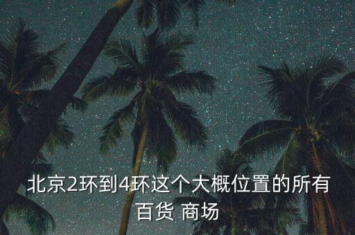  北京2環(huán)到4環(huán)這個(gè)大概位置的所有百貨 商場