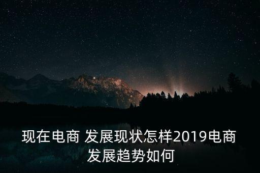 現(xiàn)在電商 發(fā)展現(xiàn)狀怎樣2019電商 發(fā)展趨勢如何