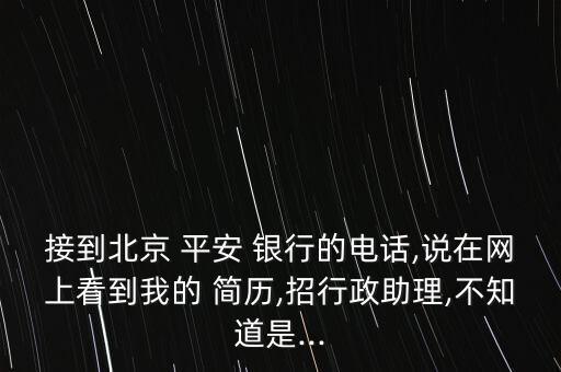 接到北京 平安 銀行的電話,說在網(wǎng)上看到我的 簡(jiǎn)歷,招行政助理,不知道是...