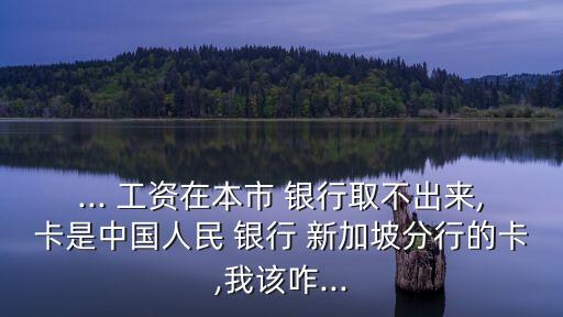 ... 工資在本市 銀行取不出來(lái),卡是中國(guó)人民 銀行 新加坡分行的卡,我該咋...