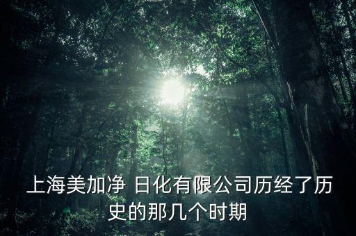  上海美加凈 日化有限公司歷經(jīng)了歷史的那幾個時期