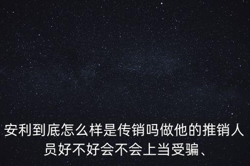 安利到底怎么樣是傳銷嗎做他的推銷人員好不好會不會上當受騙、