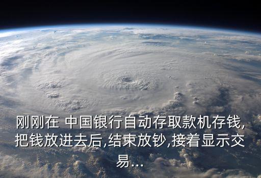 剛剛在 中國銀行自動存取款機存錢,把錢放進去后,結(jié)束放鈔,接著顯示交易...