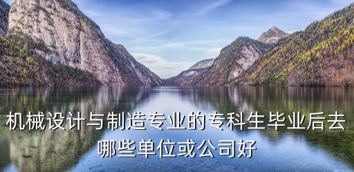 機械設(shè)計與制造專業(yè)的專科生畢業(yè)后去哪些單位或公司好