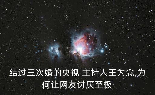 結(jié)過三次婚的央視 主持人王為念,為何讓網(wǎng)友討厭至極