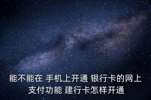 能不能在 手機上開通 銀行卡的網(wǎng)上 支付功能 建行卡怎樣開通