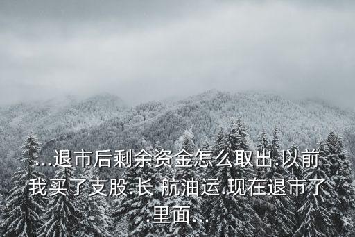 ...退市后剩余資金怎么取出.以前我買了支股.長 航油運(yùn).現(xiàn)在退市了.里面...