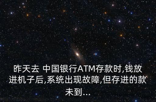 昨天去 中國銀行ATM存款時,錢放進機子后,系統(tǒng)出現(xiàn)故障,但存進的款未到...