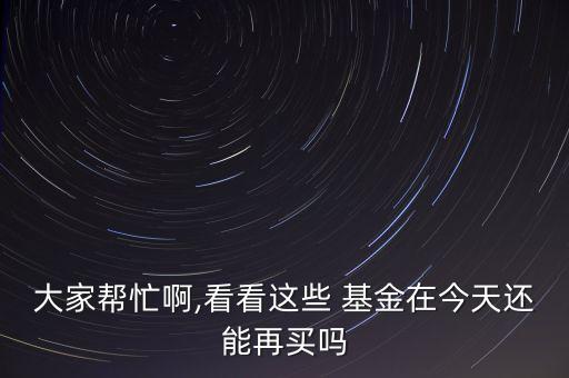 大家?guī)兔Π?看看這些 基金在今天還能再買嗎