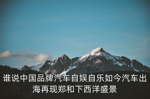 誰說中國品牌汽車自娛自樂如今汽車出海再現(xiàn)鄭和下西洋盛景