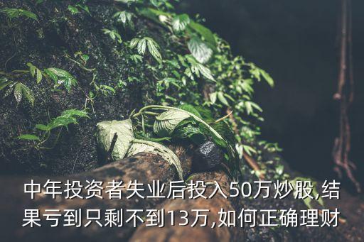 中年投資者失業(yè)后投入50萬(wàn)炒股,結(jié)果虧到只剩不到13萬(wàn),如何正確理財(cái)