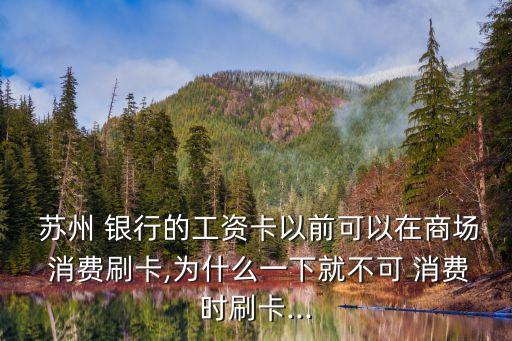  蘇州 銀行的工資卡以前可以在商場(chǎng) 消費(fèi)刷卡,為什么一下就不可 消費(fèi)時(shí)刷卡...