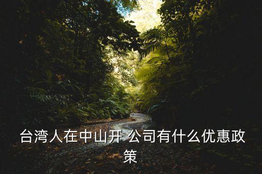  臺灣人在中山開 公司有什么優(yōu)惠政策