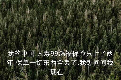 我的中國 人壽99鴻福保險只上了兩年 保單一切東西全丟了,我想問問我現(xiàn)在...