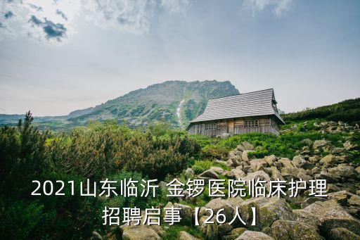 2021山東臨沂 金鑼醫(yī)院臨床護理招聘啟事【26人】