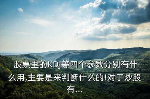  股票里的KDJ等四個參數(shù)分別有什么用,主要是來判斷什么的!對于炒股有...