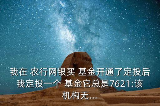 我在 農(nóng)行網(wǎng)銀買 基金開(kāi)通了定投后我定投一個(gè) 基金它總是7621:該機(jī)構(gòu)無(wú)...