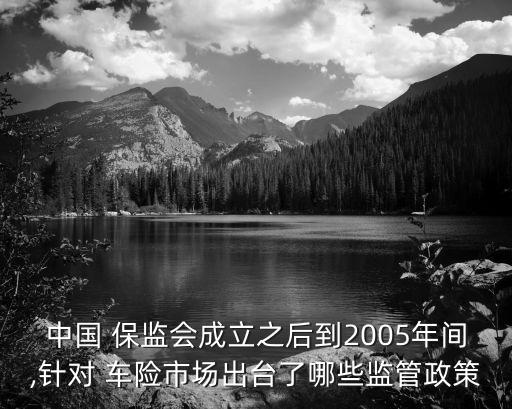 中國 保監(jiān)會成立之后到2005年間,針對 車險(xiǎn)市場出臺了哪些監(jiān)管政策