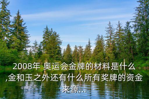 2008年 奧運會金牌的材料是什么,金和玉之外還有什么所有獎牌的資金來源...