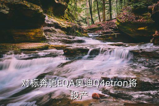 對標奔馳EQA奧迪Q4etron將投產(chǎn)