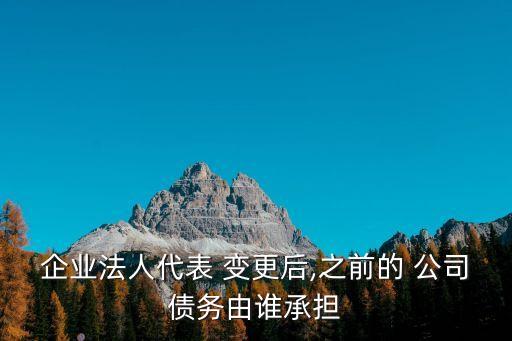 企業(yè)法人代表 變更后,之前的 公司債務由誰承擔