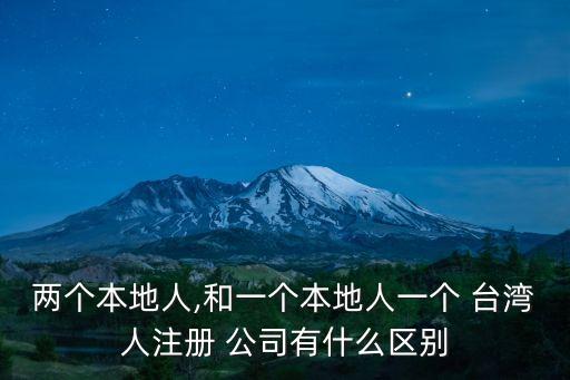 兩個本地人,和一個本地人一個 臺灣人注冊 公司有什么區(qū)別