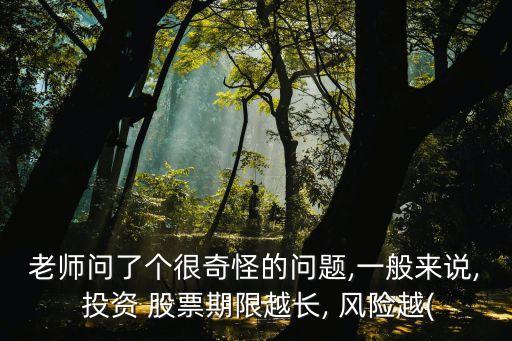 老師問了個(gè)很奇怪的問題,一般來說, 投資 股票期限越長(zhǎng), 風(fēng)險(xiǎn)越(