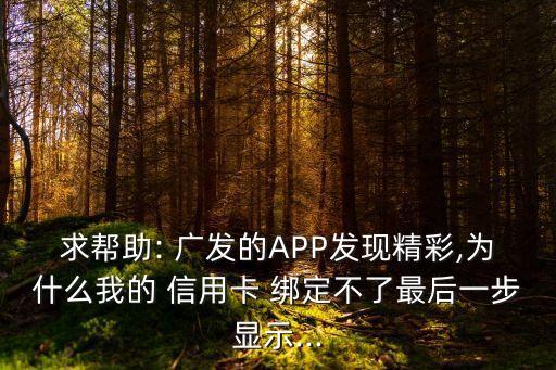 求幫助: 廣發(fā)的APP發(fā)現(xiàn)精彩,為什么我的 信用卡 綁定不了最后一步顯示...