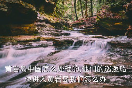 黃巖島中國怎么處理的,他們的巡邏船也進(jìn)入黃巖島我們怎么辦